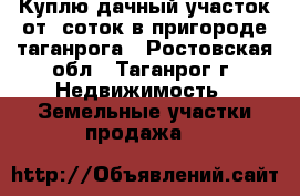 Куплю дачный участок от 3соток в пригороде таганрога - Ростовская обл., Таганрог г. Недвижимость » Земельные участки продажа   